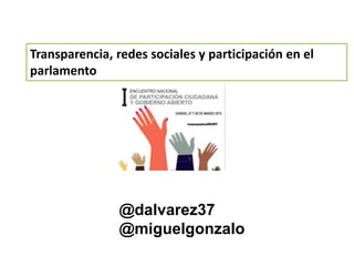 @dalvarez37
@miguelgonzalo
Transparencia, redes sociales y participación en el
parlamento
 