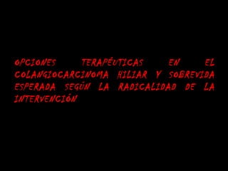 OPCIONES     TERAPÉUTICAS   EN    EL
COLANGIOCARCINOMA HILIAR Y SOBREVIDA
ESPERADA SEGÚN LA RADICALIDAD DE LA
INTERVENCIÓN
 