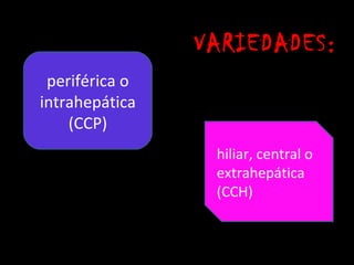 VARIEDADES:
 periférica o
intrahepática
    (CCP)
                 hiliar, central o
                 extrahepática
                 (CCH)
 