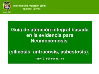 Guía de atención integral basada en la evidencia para Neumoconiosis  (silicosis, antracosis, asbestosis).  ISBN. 978-958-98067-3-9 