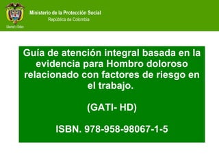 Guía de atención integral basada en la evidencia para Hombro doloroso relacionado con factores de riesgo en el trabajo.  (GATI- HD) ISBN. 978-958-98067-1-5 