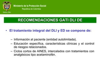 RECOMENDACIONES GATI DLI DE El tratamiento integral del DLI y ED se compone de: Información al paciente (entidad autolimitada). Educación específica, características clínicas y el control de riesgos relacionados.  Ciclos cortos de AINES, intercalados con tratamientos con analgésicos tipo acetaminofén. 