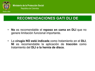 RECOMENDACIONES GATI DLI DE No  es recomendable el  reposo en cama en DLI  que no genere limitación funcional importante.  La  cirugía NO está indicada  como tratamiento en el  DLI ,  NI  es recomendable la aplicación de  tracción  como tratamiento del  DLI o la hernia de disco . 