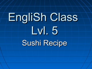 EngliSh ClassEngliSh Class
Lvl. 5Lvl. 5
Sushi RecipeSushi Recipe
 
