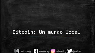 Bitcoin: Un mundo local
/nelsondcg @nelruknelsondcgnelsondcg
 