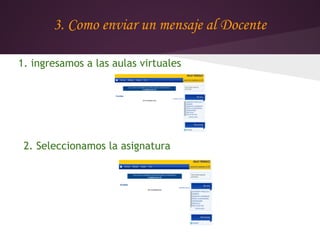3. Como enviar un mensaje al Docente

1. ingresamos a las aulas virtuales




 2. Seleccionamos la asignatura
 