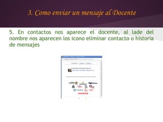 3. Como enviar un mensaje al Docente

5. En contactos nos aparece el docente, al lade del
nombre nos aparecen los icono eliminar contacto o historia
de mensajes
 
