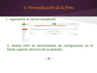 4. Personalización de la firma

1. ingresamos al correo estudiantil




 2. Damos click en herramientas de configuracion en el
 borde superior derecho de la pantalla.
 