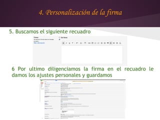 4. Personalización de la firma

5. Buscamos el siguiente recuadro




 6 Por ultimo diligenciamos la firma en el recuadro le
 damos los ajustes personales y guardamos
 