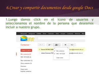 6.Crear y compartir documentos desde google Docs

1.Luego damos click en el icono de usuarios y
seleccionamos el nombre de la persona que deseamos
incluir a nuestro grupo.
 