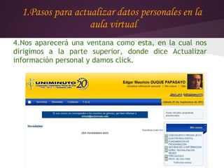 1.Pasos para actualizar datos personales en la
                   aula virtual
4.Nos aparecerá una ventana como esta, en la cual nos
dirigimos a la parte superior, donde dice Actualizar
información personal y damos click.
 