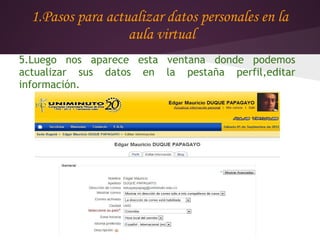 1.Pasos para actualizar datos personales en la
                   aula virtual
5.Luego nos aparece esta ventana donde podemos
actualizar sus datos en la pestaña perfil,editar
información.
 