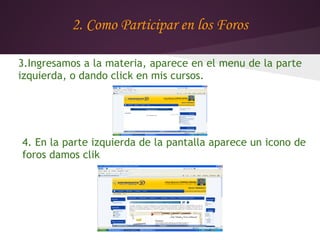 2. Como Participar en los Foros

3.Ingresamos a la materia, aparece en el menu de la parte
izquierda, o dando click en mis cursos.




4. En la parte izquierda de la pantalla aparece un icono de
foros damos clik
 