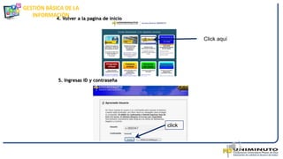 GESTIÓN BÁSICA DE LA
INFORMACIÓN
4. Volver a la pagina de inicio
Click aquí
5. Ingresas ID y contraseña
click
 