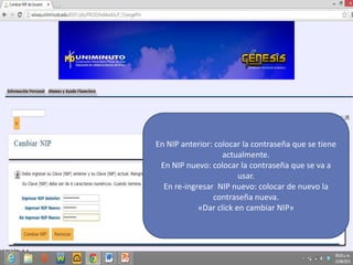 En NIP anterior: colocar la contraseña que se tiene
actualmente.
En NIP nuevo: colocar la contraseña que se va a
usar.
En re-ingresar NIP nuevo: colocar de nuevo la
contraseña nueva.
«Dar click en cambiar NIP»
 
