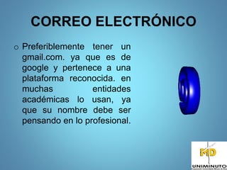 CORREO ELECTRÓNICO
o Preferiblemente tener un
gmail.com. ya que es de
google y pertenece a una
plataforma reconocida. en
muchas entidades
académicas lo usan, ya
que su nombre debe ser
pensando en lo profesional.
 