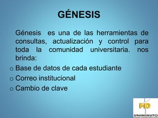 GÉNESIS
Génesis es una de las herramientas de
consultas, actualización y control para
toda la comunidad universitaria. nos
brinda:
o Base de datos de cada estudiante
o Correo institucional
o Cambio de clave
 