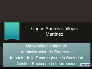 Carlos Andres Callejas
Martinez
Universidad Uniminuto
Administracion de Empresas
Impacto de la Tecnologia en la Sociedad
Gestion Basica de la Informacion
 