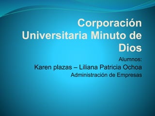 Corporación
Universitaria Minuto de
Dios
Alumnos:
Karen plazas – Liliana Patricia Ochoa
Administración de Empresas
 