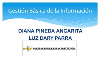 Gestión Básica de la Información


   DIANA PINEDA ANGARITA
      LUZ DARY PARRA
 