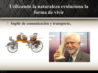 UUttiilliizzaannddoo llaa nnaattuurraalleezzaa eevvoolluucciioonnaa llaa 
ffoorrmmaa ddee vviivviirr 
 Suplir de comunicación y transporte, 
 