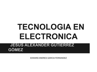 TECNOLOGIA EN
   ELECTRONICA
 JESÚS ALEXANDER GUTIÉRREZ
GÓMEZ
        EDWARD ANDRES GARCIA FERNANDEZ
 