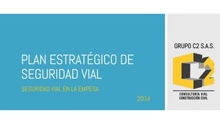 PLAN ESTRATÉGICO DE
SEGURIDAD VIAL
SEGURIDAD VIAL EN LA EMPESA
2014
	
  
GRUPO C2 S.A.S.
 