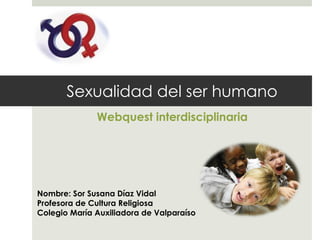 Sexualidad del ser humano Webquest  interdisciplinaria Nombre: Sor Susana Díaz Vidal Profesora de Cultura Religiosa Colegio María Auxiliadora de Valparaíso 