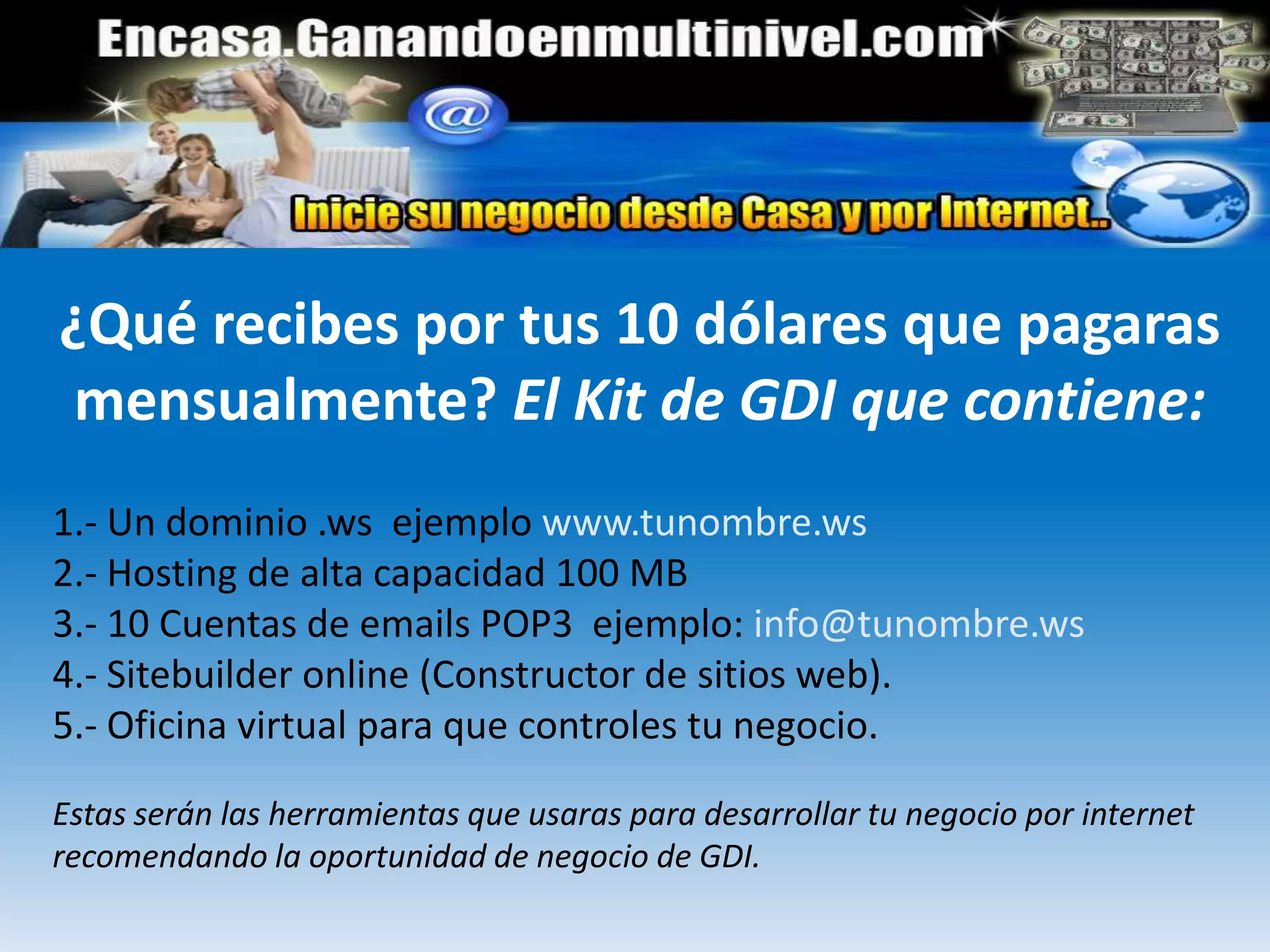 Bonos semanales¿Cómo funciona el Sistema de Comisiones?Cómo ganas Dinero Compensación en 5 NivelesGDI te paga 10% al mes, por cada nombre de dominio registrado en tu red de 5 niveles. El plan de compensación basado en niveles, es el plan más simple de mercadeo en la red, y el más lucrativo a la vez.
