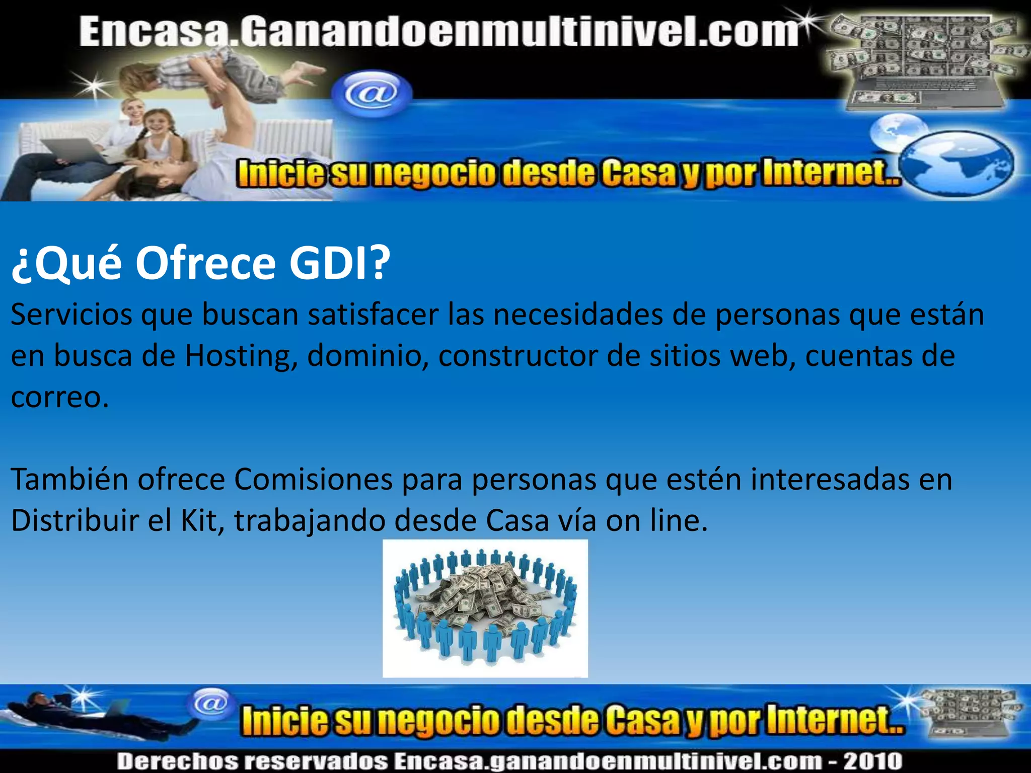 Que eres Responsable, Comprometido y Disciplinado.¿Qué es GDI?Las siglas significan Global Domains International.GDI es una empresa americana instalada en San Diego California con mas de 10 años de experiencia en servicios de Internet.Sus fundadores son Michael Reed y Alan Ezeir con amplia experiencia en el ramo.