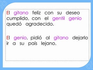 El gitano feliz con su deseo
cumplido, con el gentil genio
quedó agradecido.

El genio, pidió al gitano dejarlo
ir a su país lejano.
 