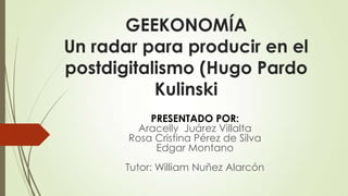 GEEKONOMÍA
Un radar para producir en el
postdigitalismo (Hugo Pardo
Kulinski
PRESENTADO POR:
Aracelly Juárez Villalta
Rosa Cristina Pérez de Silva
Edgar Montano
Tutor: William Nuñez Alarcón

 