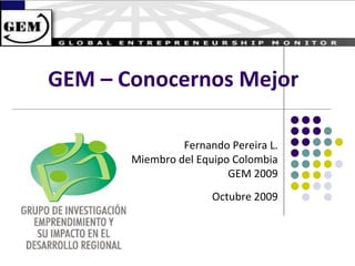 GEM – Conocernos Mejor
Fernando Pereira L.
Miembro del Equipo Colombia
GEM 2009
Octubre 2009
 