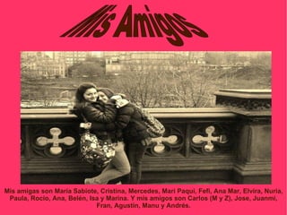Mis amigas son María Sabiote, Cristina, Mercedes, Mari Paqui, Fefi, Ana Mar, Elvira, Nuria,
 Paula, Rocio, Ana, Belén, Isa y Marina. Y mis amigos son Carlos (M y Z), Jose, Juanmi,
                             Fran, Agustín, Manu y Andrés.
 