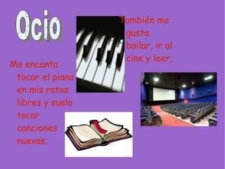 También me
                   gusta
                   bailar, ir al
                   cine y leer.
Me encanta
 tocar el piano
 en mis ratos
 libres y suelo
 tocar
 canciones
 nuevas.
 