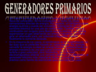 Se indican de modo esquemático la energía de partida y el proceso físico de conversión. Se ha considerado en todos los casos conversiones directas de energía. Por ejemplo, el hidrógeno posee energía química y puede ser convertida directamente en una corriente eléctrica en una pila de combustible. También sería su combustión con oxígeno para liberar energía térmica, que podría expansionar un gas obteniendo así energía mecánica que haría girar un alternador para, por inducción magnética, obtener finalmente la corriente deseada.En la mayoría de los casos, el rendimiento de la transformación es tan bajo que es preferible hacerlo en varias etapas. Por ejemplo, convertir la energía nuclear en energía térmica, posteriormente en energía mecánica de una gas a gran presión que hace girar una turbina a gran velocidad, para finalmente, por inducción electromagnética obtener una corriente alterna en un alternador, el generador eléctrico más importante desde un punto de vista práctico como fuente de electricidad para casi todos los usos. Generadores primarios