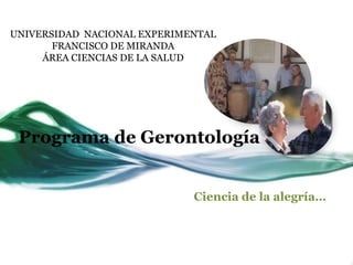 UNIVERSIDAD NACIONAL EXPERIMENTAL
       FRANCISCO DE MIRANDA
     ÁREA CIENCIAS DE LA SALUD




 Programa de Gerontología


                             Ciencia de la alegría…
 