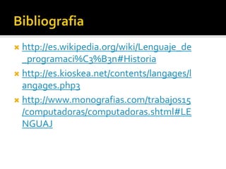  http://es.wikipedia.org/wiki/Lenguaje_de
  _programaci%C3%B3n#Historia
 http://es.kioskea.net/contents/langages/l
  angages.php3
 http://www.monografias.com/trabajos15
  /computadoras/computadoras.shtml#LE
  NGUAJ
 