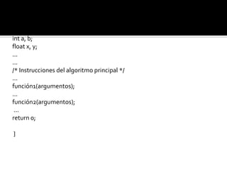 {

/* Variables locales del algoritmo principal */
int a, b;
float x, y;
...
...
/* Instrucciones del algoritmo principal */
...
función1(argumentos);
...
función2(argumentos);
 ...
return 0;

}
 