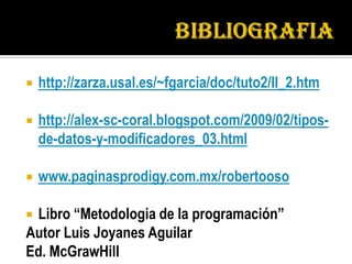    http://zarza.usal.es/~fgarcia/doc/tuto2/II_2.htm

   http://alex-sc-coral.blogspot.com/2009/02/tipos-
    de-datos-y-modificadores_03.html

   www.paginasprodigy.com.mx/robertooso

Libro “Metodologia de la programación”
Autor Luis Joyanes Aguilar
Ed. McGrawHill
 