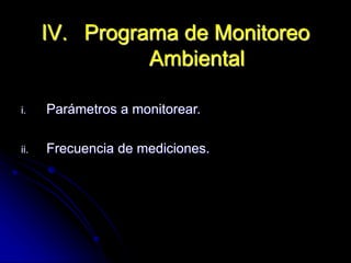 i. Parámetros a monitorear.
ii. Frecuencia de mediciones.
IV. Programa de Monitoreo
Ambiental
 