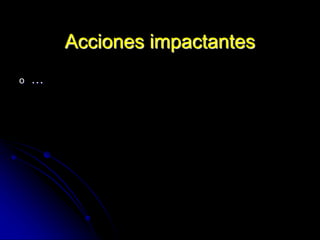 Acciones impactantes
o …
 
