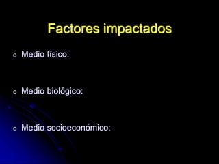 Factores impactados
o Medio físico:
o Medio biológico:
o Medio socioeconómico:
 
