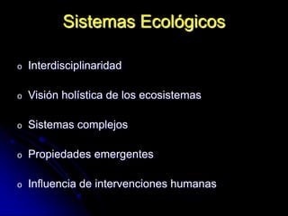 o Interdisciplinaridad
o Visión holística de los ecosistemas
o Sistemas complejos
o Propiedades emergentes
o Influencia de intervenciones humanas
Sistemas Ecológicos
 