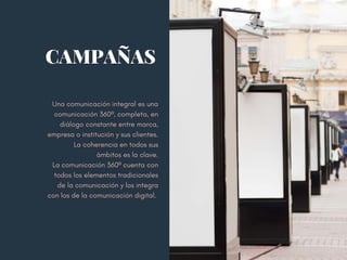Una comunicación integral es una
comunicación 360º, completa, en
diálogo constante entre marca,
empresa o institución y sus clientes.
La coherencia en todos sus
ámbitos es la clave.
La comunicación 360º cuenta con
todos los elementos tradicionales
 de la comunicación y los integra
 con los de la comunicación digital. 
CAMPAÑAS
 