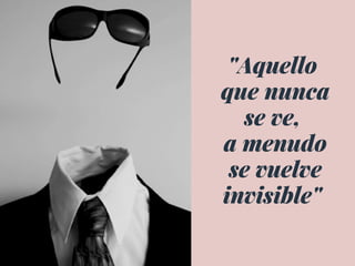 "Aquello
 que nunca
se ve,
 a menudo
 se vuelve
invisible"
 