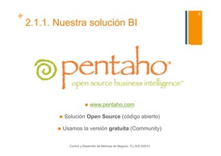 +                                                                              6

    2.1.1. Nuestra solución BI




                                 www.pentaho.com

               Solución Open Source (código abierto)

               Usamos la versión gratuita (Community)


                  Control y Desarrollo de Métricas de Negocio, S.L.N.E.©2013
 