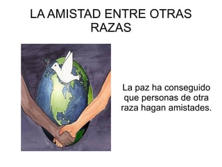 LA AMISTAD ENTRE OTRAS RAZAS La paz ha conseguido que personas de otra raza hagan amistades. 