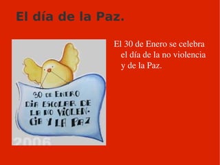 El día de la Paz. El 30 de Enero se celebra el día de la no violencia  y de la Paz. 