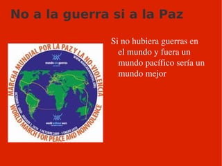 No a la guerra si a la Paz Si no hubiera guerras en el mundo y fuera un mundo pacífico sería un mundo mejor 